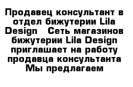 Продавец-консультант в отдел бижутерии Lila Design   Сеть магазинов бижутерии Lila Design приглашает на работу продавца-консультанта Мы предлагаем